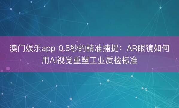 澳门娱乐app 0.5秒的精准捕捉：AR眼镜如何用AI视觉重塑工业质检标准
