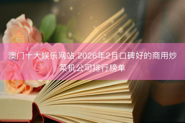 澳门十大娱乐网站 2026年2月口碑好的商用炒菜机公司排行榜单