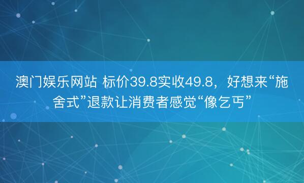 澳门娱乐网站 标价39.8实收49.8，好想来“施舍式”退款让消费者感觉“像乞丐”