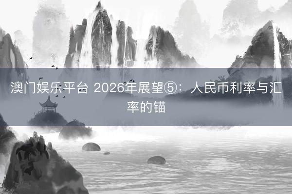 澳门娱乐平台 2026年展望⑤：人民币利率与汇率的锚