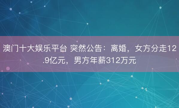 澳门十大娱乐平台 突然公告：离婚，女方分走12.9亿元，男方年薪312万元