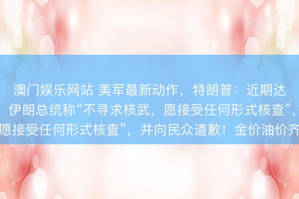 澳门娱乐网站 美军最新动作，特朗普：近期达不成协议就准备动武！伊朗总统称“不寻求核武，愿接受任何形式核查”，并向民众道歉！金价油价齐涨