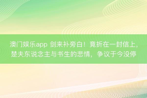 澳门娱乐app 剑来补旁白！竟折在一封信上，楚夫东说念主与书生的悲情，争议于今没停