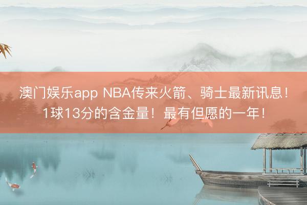 澳门娱乐app NBA传来火箭、骑士最新讯息！1球13分的含金量！最有但愿的一年！