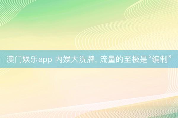 澳门娱乐app 内娱大洗牌, 流量的至极是“编制”