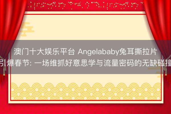 澳门十大娱乐平台 Angelababy兔耳撕拉片引爆春节: 一场维抓好意思学与流量密码的无缺碰撞