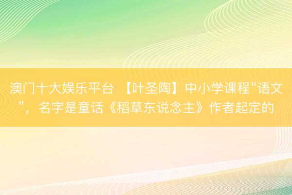 澳门十大娱乐平台 【叶圣陶】中小学课程“语文”，名字是童话《稻草东说念主》作者起定的