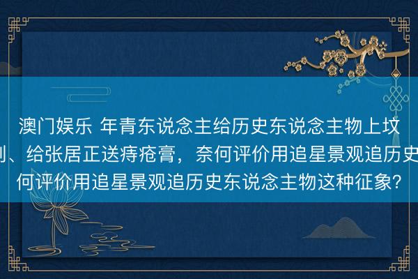 澳门娱乐 年青东说念主给历史东说念主物上坟，在曹操陵墓放镇痛剂、给张居正送痔疮膏，奈何评价用追星景观追历史东说念主物这种征象？