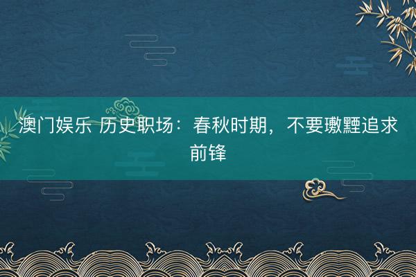 澳门娱乐 历史职场:春秋时期,不要璷黫追求前锋