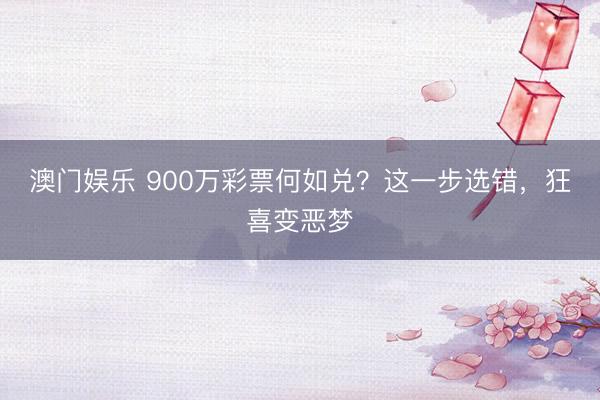 澳门娱乐 900万彩票何如兑？这一步选错，狂喜变恶梦