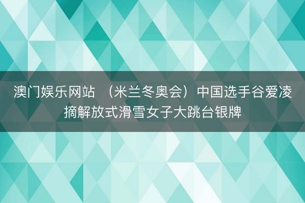澳门娱乐网站 （米兰冬奥会）中国选手谷爱凌摘解放式滑雪女子大跳台银牌