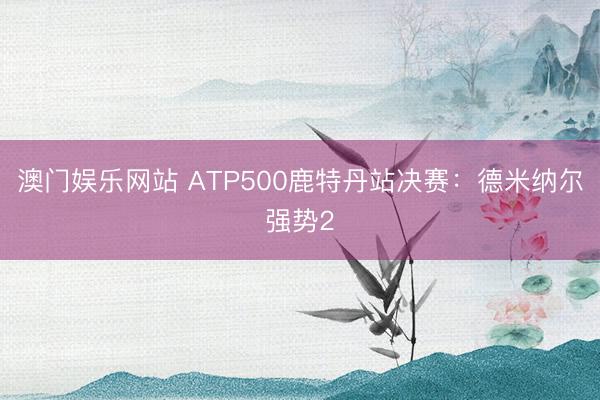 澳门娱乐网站 ATP500鹿特丹站决赛:德米纳尔强势2