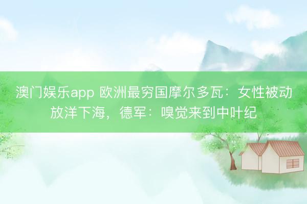澳门娱乐app 欧洲最穷国摩尔多瓦:女性被动放洋下海,德军:嗅觉来到中叶纪