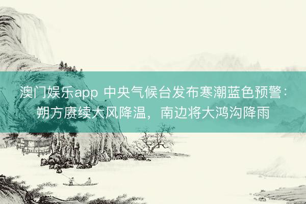 澳门娱乐app 中央气候台发布寒潮蓝色预警:朔方赓续大风降温,南边将大鸿沟降雨