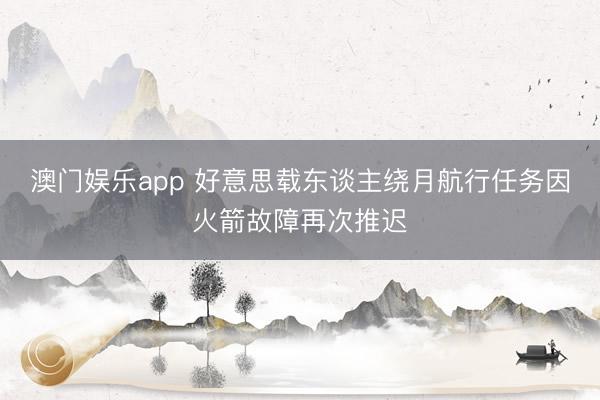 澳门娱乐app 好意思载东谈主绕月航行任务因火箭故障再次推迟