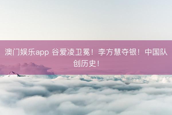澳门娱乐app 谷爱凌卫冕!李方慧夺银!中国队创历史!