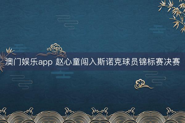 澳门娱乐app 赵心童闯入斯诺克球员锦标赛决赛