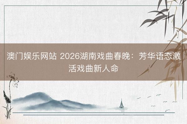 澳门娱乐网站 2026湖南戏曲春晚：芳华语态激活戏曲新人命