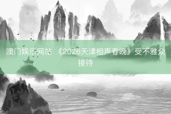 澳门娱乐网站 《2026天津相声春晚》受不雅众接待