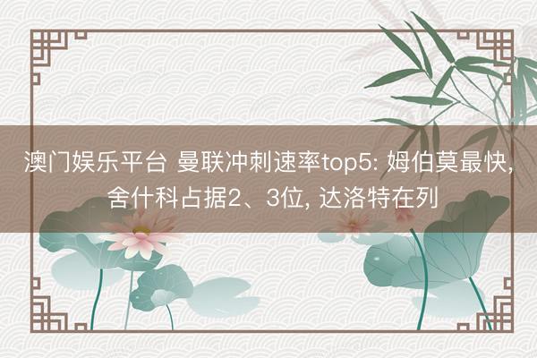 澳门娱乐平台 曼联冲刺速率top5: 姆伯莫最快, 舍什科占据2、3位, 达洛特在列