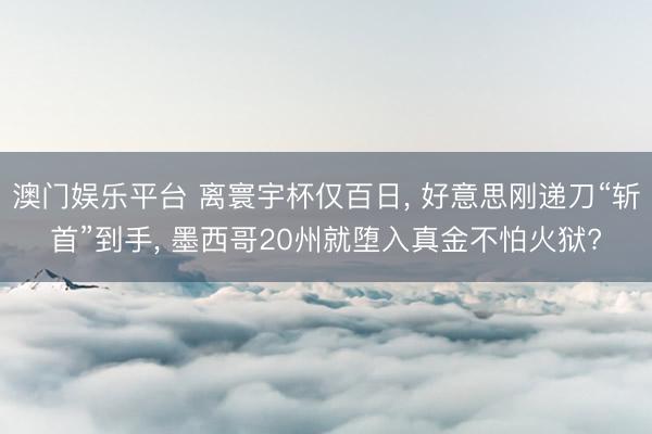 澳门娱乐平台 离寰宇杯仅百日， 好意思刚递刀“斩首”到手， 墨西哥20州就堕入真金不怕火狱?