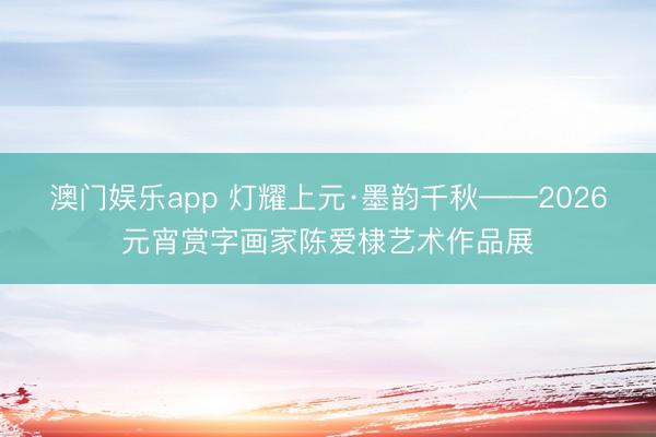 澳门娱乐app 灯耀上元·墨韵千秋——2026元宵赏字画家陈爱棣艺术作品展