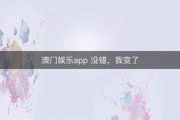 澳门娱乐app 没错,我变了