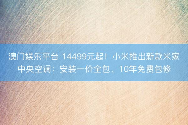 澳门娱乐平台 14499元起！小米推出新款米家中央空调：安装一价全包、10年免费包修