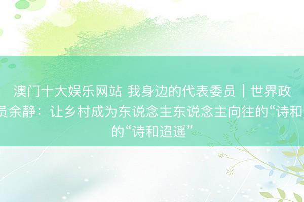 澳门十大娱乐网站 我身边的代表委员｜世界政协委员余静：让乡村成为东说念主东说念主向往的“诗和迢遥”