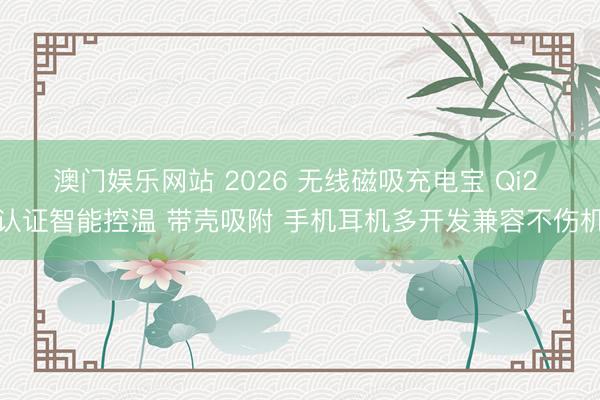澳门娱乐网站 2026 无线磁吸充电宝 Qi2 认证智能控温 带壳吸附 手机耳机多开发兼容不伤机