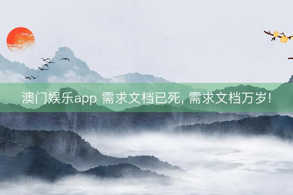 澳门娱乐app 需求文档已死， 需求文档万岁!