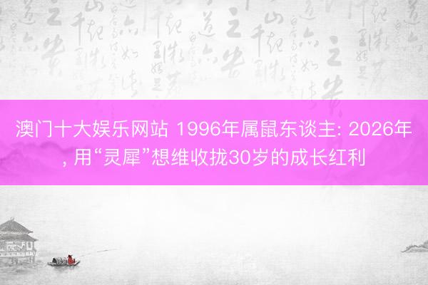 澳门十大娱乐网站 1996年属鼠东谈主: 2026年， 用“灵犀”想维收拢30岁的成长红利