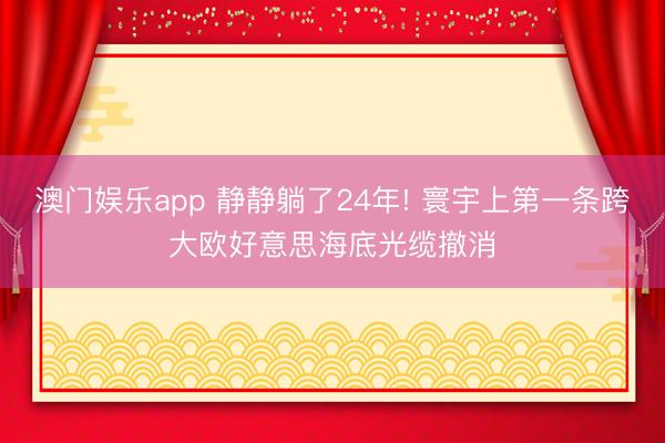 澳门娱乐app 静静躺了24年! 寰宇上第一条跨大欧好意思海底光缆撤消
