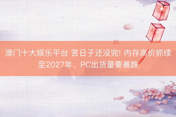 澳门十大娱乐平台 苦日子还没完! 内存高价抓续至2027年、PC出货量要暴跌