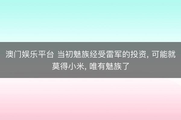 澳门娱乐平台 当初魅族经受雷军的投资, 可能就莫得小米, 唯有魅族了