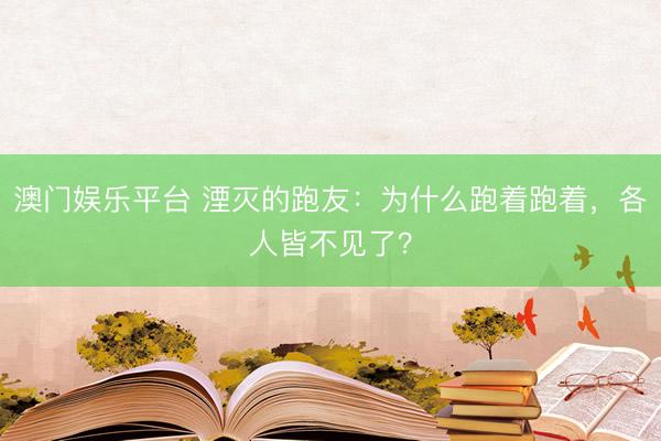 澳门娱乐平台 湮灭的跑友:为什么跑着跑着,各人皆不见了?