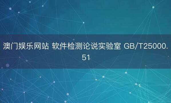 澳门娱乐网站 软件检测论说实验室 GB/T25000.51