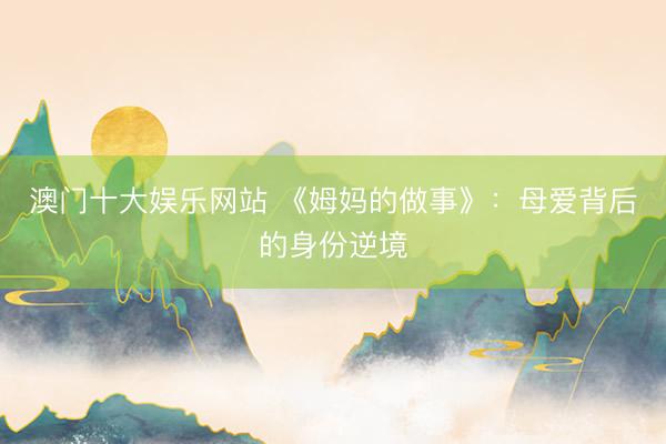 澳门十大娱乐网站 《姆妈的做事》:母爱背后的身份逆境