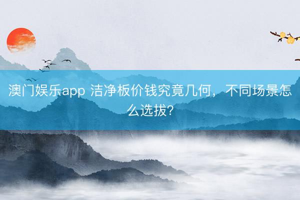 澳门娱乐app 洁净板价钱究竟几何,不同场景怎么选拔?