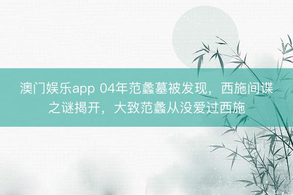 澳门娱乐app 04年范蠡墓被发现，西施间谍之谜揭开，大致范蠡从没爱过西施