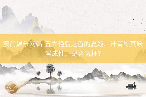 澳门娱乐网站 五大艳后之首的夏姬,汗青称其妖淫成性,是否冤枉?