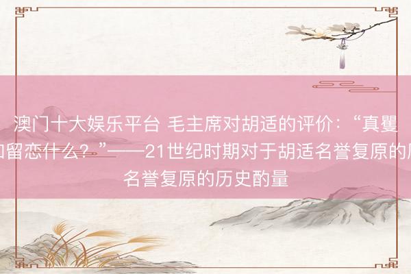 澳门十大娱乐平台 毛主席对胡适的评价：“真矍铄、不知留恋什么？”——21世纪时期对于胡适名誉复原的历史酌量