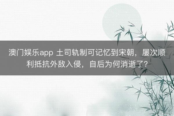澳门娱乐app 土司轨制可记忆到宋朝，屡次顺利抵抗外敌入侵，自后为何消逝了？