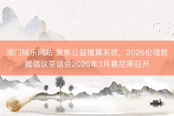 澳门娱乐网站 聚焦公益推算系统，2026伦理数据倡议茶话会2026年3月慕尼黑召开