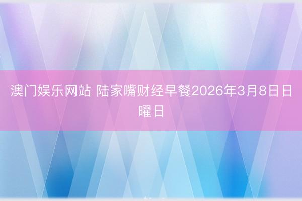 澳门娱乐网站 陆家嘴财经早餐2026年3月8日日曜日