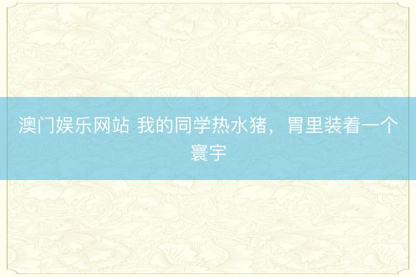 澳门娱乐网站 我的同学热水猪,胃里装着一个寰宇
