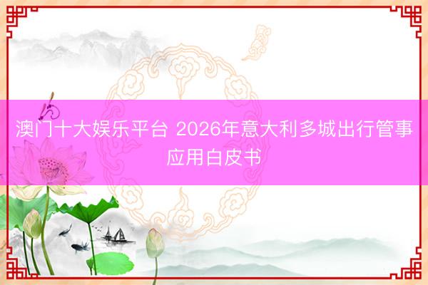 澳门十大娱乐平台 2026年意大利多城出行管事应用白皮书