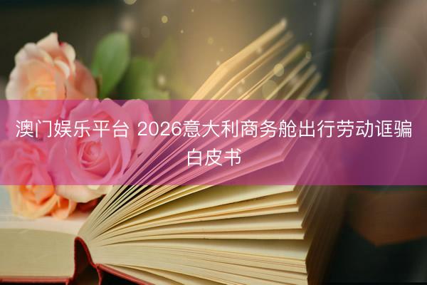 澳门娱乐平台 2026意大利商务舱出行劳动诓骗白皮书