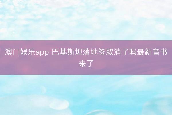澳门娱乐app 巴基斯坦落地签取消了吗最新音书来了