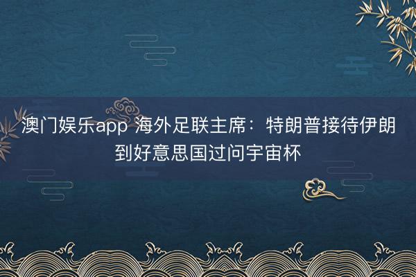 澳门娱乐app 海外足联主席：特朗普接待伊朗到好意思国过问宇宙杯